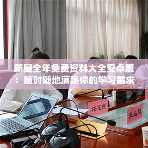 新奥全年免费资料大全安卓版:随时随地满足你的学习需求