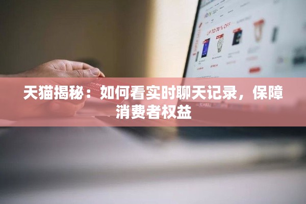 天猫揭秘:如何看实时聊天记录,保障消费者权益