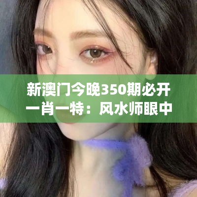 新澳门今晚350期必开一肖一特:风水师眼中的一肖一特市场动态