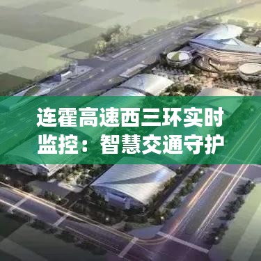 连霍高速西三环实时监控:智慧交通守护者的默默守护