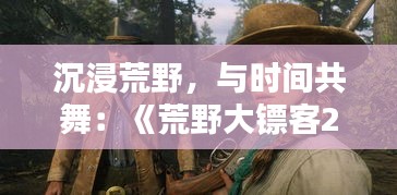 沉浸荒野,与时间共舞:《荒野大镖客2》实时时间的魅力解析