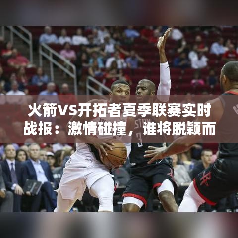 火箭VS开拓者夏季联赛实时战报:激情碰撞,谁将脱颖而出?