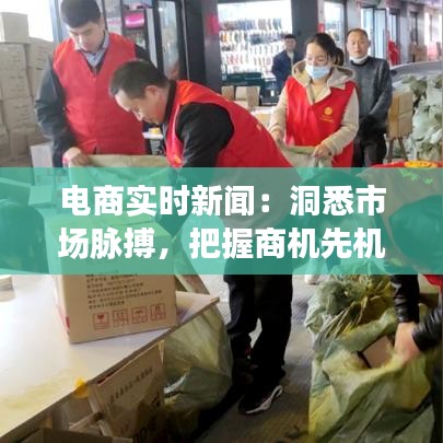 电商实时新闻:洞悉市场脉搏,把握商机先机
