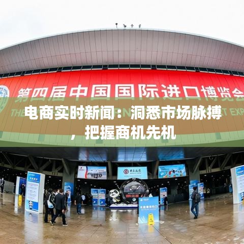 电商实时新闻:洞悉市场脉搏,把握商机先机