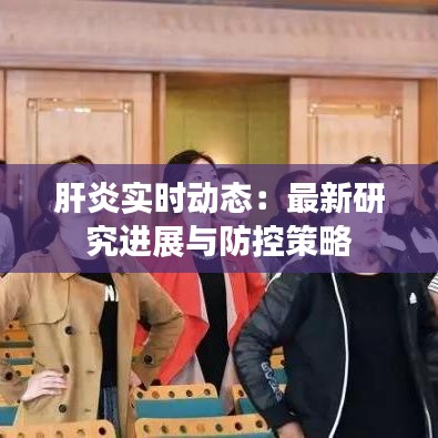 肝炎实时动态:最新研究进展与防控策略