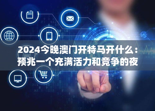 2024今晚澳门开特马开什么:预兆一个充满活力和竞争的夜晚
