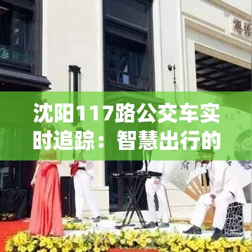 沈阳117路公交车实时追踪:智慧出行的新篇章
