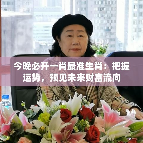 今晚必开一肖最准生肖:把握运势,预见未来财富流向