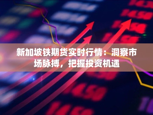 新加坡铁期货实时行情:洞察市场脉搏,把握投资机遇