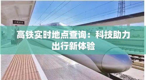 高铁实时地点查询:科技助力出行新体验