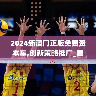 2024新澳门正版免费资本车,创新策略推广_复刻版2.297