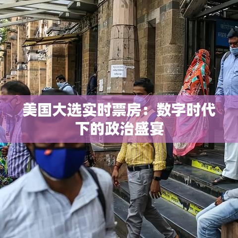 美国大选实时票房:数字时代下的政治盛宴
