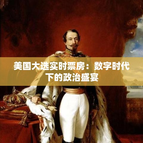 美国大选实时票房:数字时代下的政治盛宴