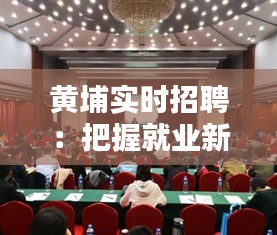 黄埔实时招聘:把握就业新机遇,开启职业新篇章