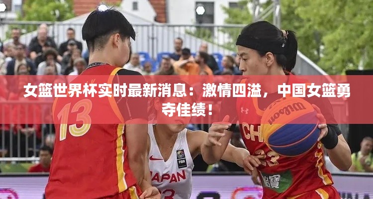 女篮世界杯实时最新消息:激情四溢,中国女篮勇夺佳绩!