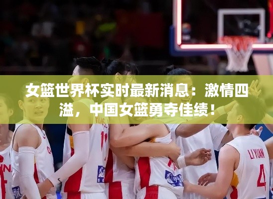 女篮世界杯实时最新消息:激情四溢,中国女篮勇夺佳绩!