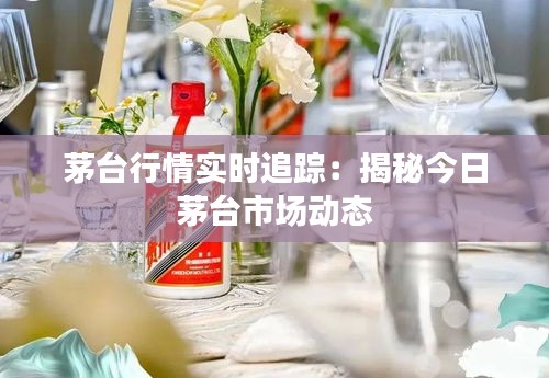 茅台行情实时追踪：揭秘今日茅台市场动态