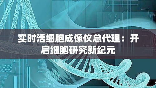 实时活细胞成像仪总代理:开启细胞研究新纪元