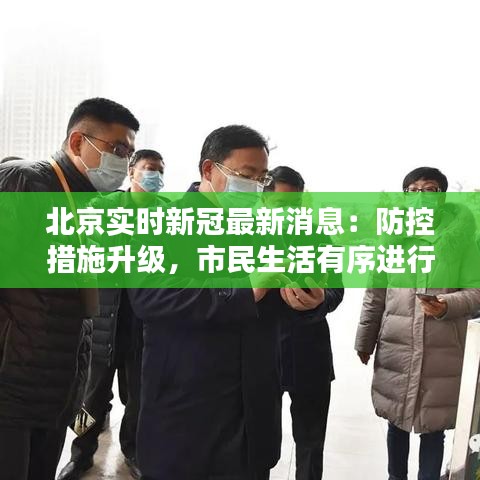 北京实时新冠最新消息:防控措施升级,市民生活有序进行