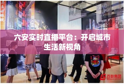 六安实时直播平台:开启城市生活新视角