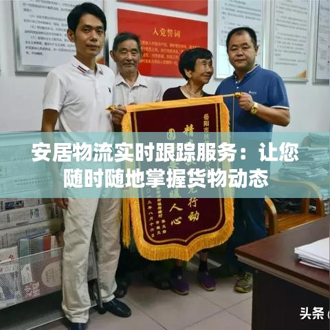 安居物流实时跟踪服务:让您随时随地掌握货物动态