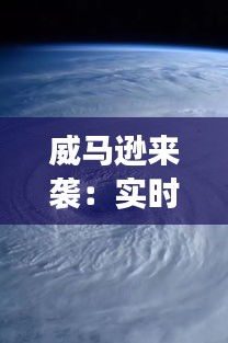 威马逊来袭:实时拍照记录这场超级台风的震撼瞬间