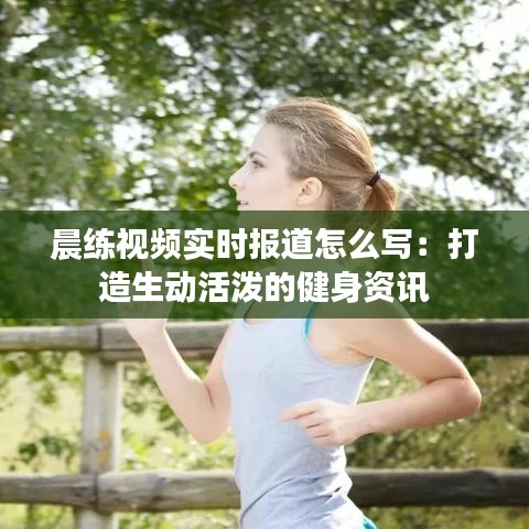 晨练视频实时报道怎么写：打造生动活泼的健身资讯