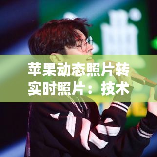 苹果动态照片转实时照片:技术革新背后的故事与未来展望