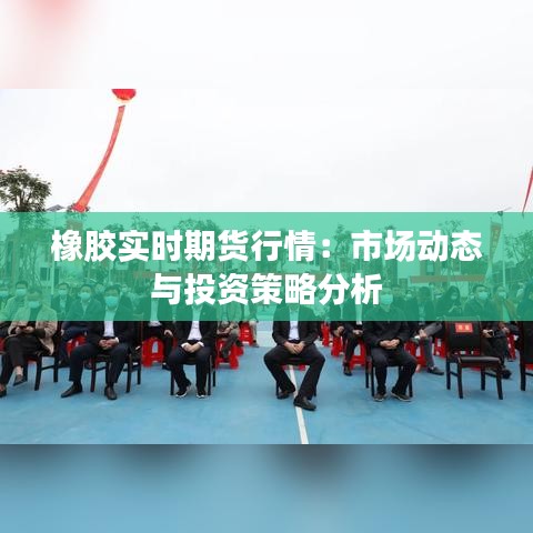 橡胶实时期货行情:市场动态与投资策略分析