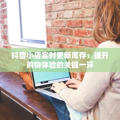 抖音小店实时更新库存:提升购物体验的关键一环