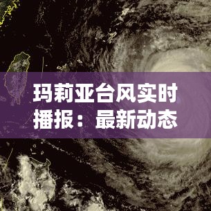 玛莉亚台风实时播报:最新动态与应对措施
