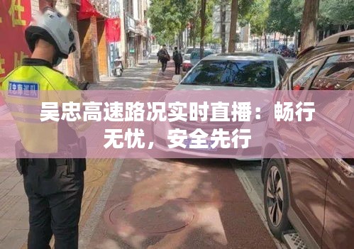 吴忠高速路况实时直播:畅行无忧,安全先行