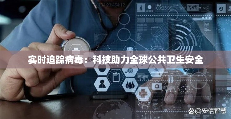 实时追踪病毒:科技助力全球公共卫生安全