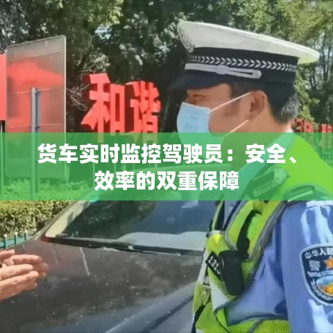 货车实时监控驾驶员:安全、效率的双重保障