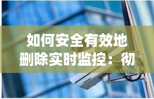 如何安全有效地删除实时监控:彻底摆脱监控的束缚