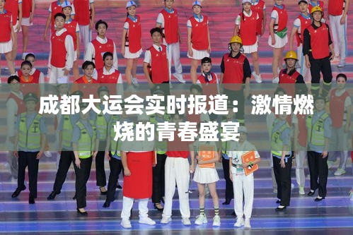 成都大运会实时报道：激情燃烧的青春盛宴