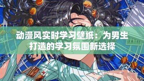 动漫风实时学习壁纸:为男生打造的学习氛围新选择