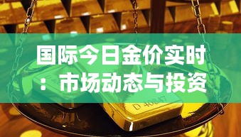国际今日金价实时：市场动态与投资分析