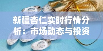 新疆杏仁实时行情分析:市场动态与投资机会
