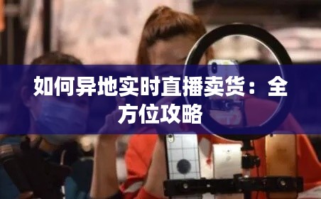 如何异地实时直播卖货：全方位攻略