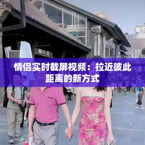 情侣实时截屏视频:拉近彼此距离的新方式