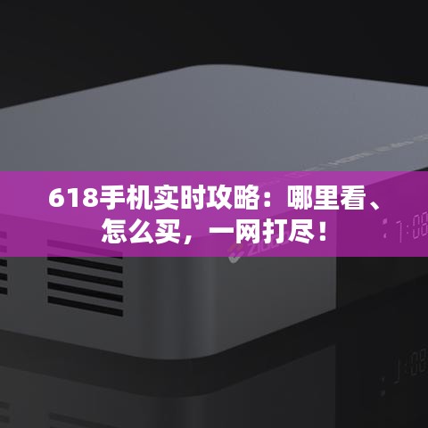 618手机实时攻略:哪里看、怎么买,一网打尽!