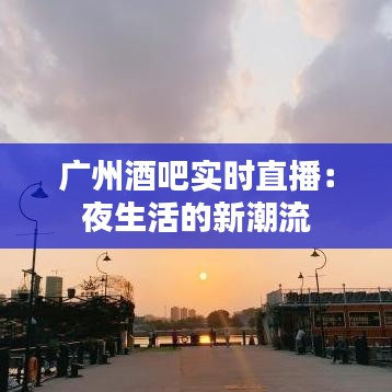 广州酒吧实时直播:夜生活的新潮流