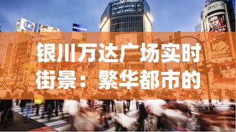 银川万达广场实时街景：繁华都市的活力脉搏
