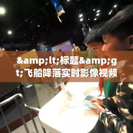 <标题>飞船降落实时影像视频:揭秘太空探索的奇迹时刻</标题>