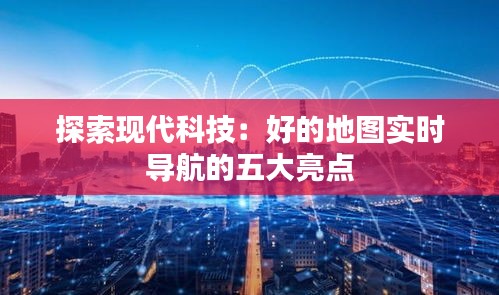 探索现代科技:好的地图实时导航的五大亮点