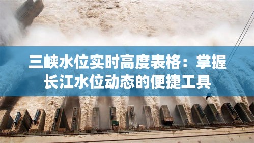三峡水位实时高度表格:掌握长江水位动态的便捷工具