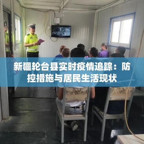 新疆轮台县实时疫情追踪:防控措施与居民生活现状