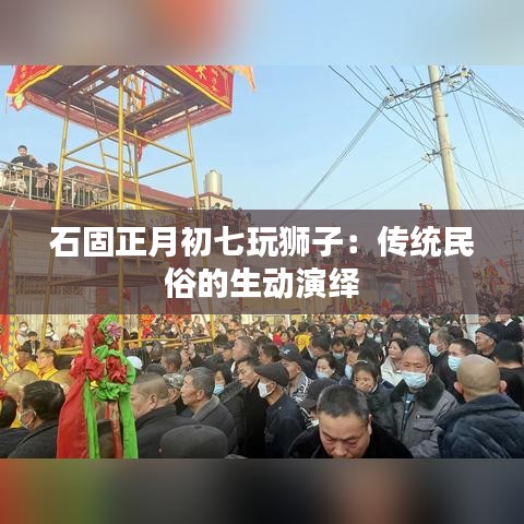 石固正月初七玩狮子:传统民俗的生动演绎
