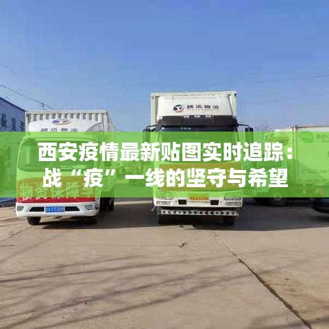 西安疫情最新贴图实时追踪:战“疫”一线的坚守与希望